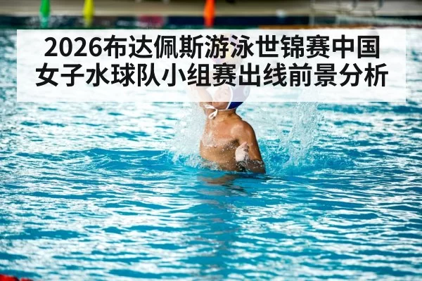 2026布达佩斯游泳世锦赛中国女子水球队小组赛出线前景分析