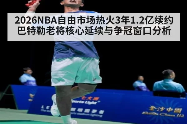 2026NBA自由市场热火3年1.2亿续约巴特勒老将核心延续与争冠窗口分析