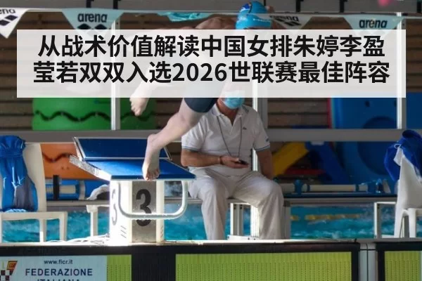 从战术价值解读中国女排朱婷李盈莹若双双入选2026世联赛最佳阵容