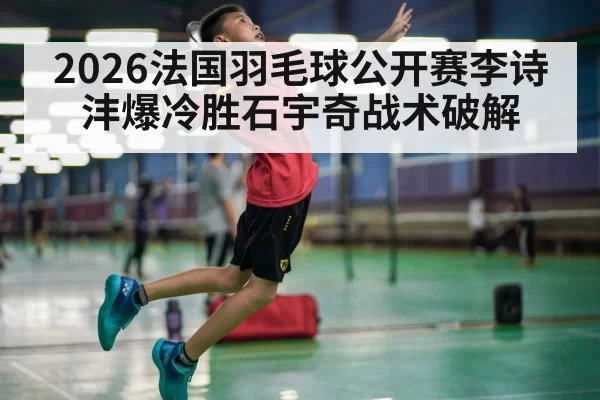 2026法国羽毛球公开赛李诗沣爆冷胜石宇奇战术破解