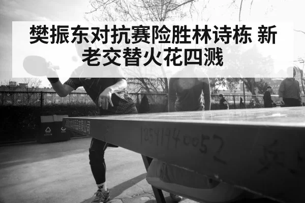 樊振东对抗赛险胜林诗栋 新老交替火花四溅