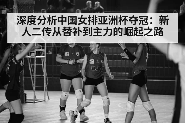 深度分析中国女排亚洲杯夺冠:新人二传从替补到主力的崛起之路