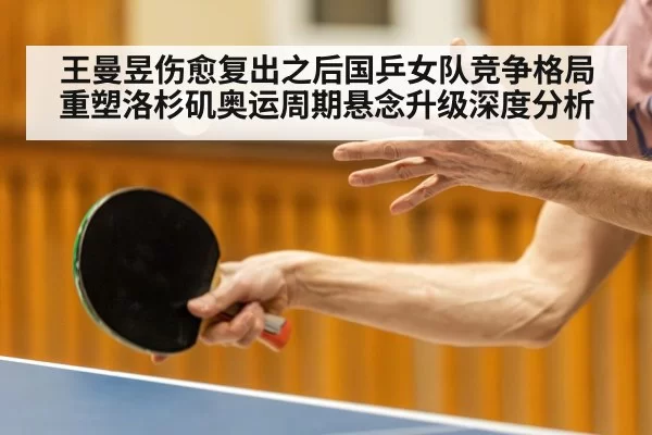 王曼昱伤愈复出之后国乒女队竞争格局重塑洛杉矶奥运周期悬念升级深度分析