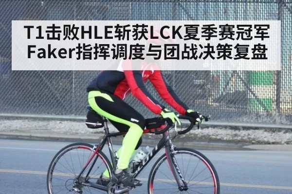 T1击败HLE斩获LCK夏季赛冠军 Faker指挥调度与团战决策复盘