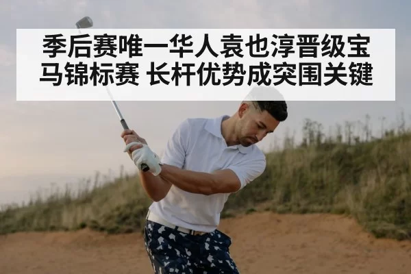 季后赛唯一华人袁也淳晋级宝马锦标赛 长杆优势成突围关键